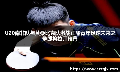 xc体育U20南非队与莫桑比克队激战正酣青年足球未来之争即将拉开帷幕