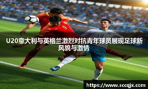 xc体育U20意大利与英格兰激烈对抗青年球员展现足球新风貌与激情